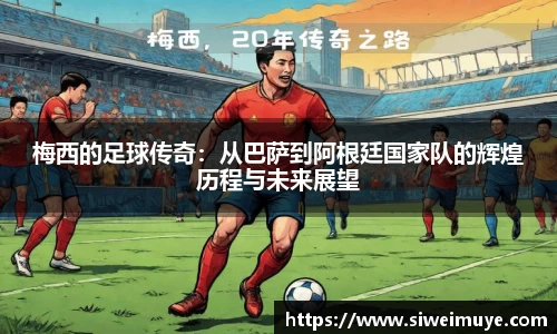 梅西的足球传奇：从巴萨到阿根廷国家队的辉煌历程与未来展望