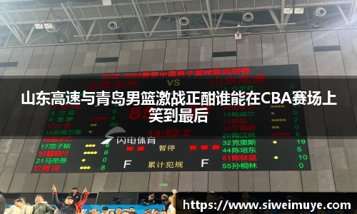 山东高速与青岛男篮激战正酣谁能在CBA赛场上笑到最后